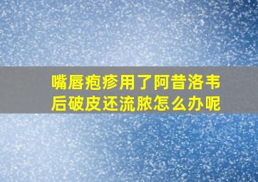 嘴唇疱疹用了阿昔洛韦后破皮还流脓怎么办呢