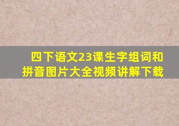 四下语文23课生字组词和拼音图片大全视频讲解下载