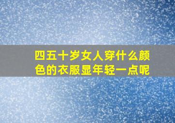 四五十岁女人穿什么颜色的衣服显年轻一点呢