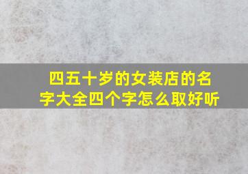 四五十岁的女装店的名字大全四个字怎么取好听