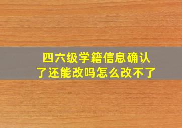 四六级学籍信息确认了还能改吗怎么改不了