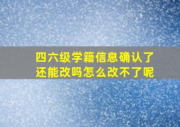 四六级学籍信息确认了还能改吗怎么改不了呢