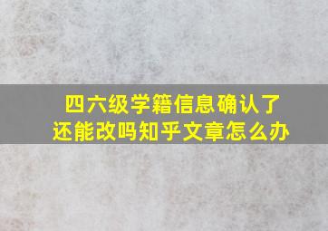 四六级学籍信息确认了还能改吗知乎文章怎么办