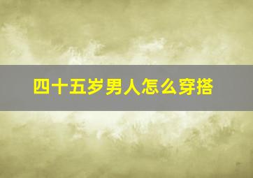 四十五岁男人怎么穿搭