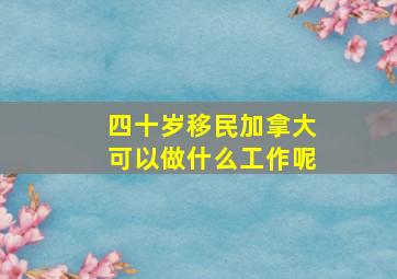 四十岁移民加拿大可以做什么工作呢