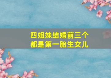 四姐妹结婚前三个都是第一胎生女儿