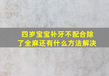 四岁宝宝补牙不配合除了全麻还有什么方法解决