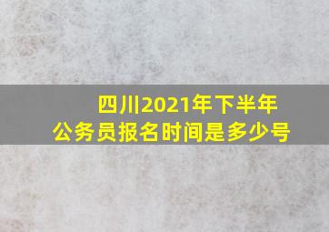 四川2021年下半年公务员报名时间是多少号