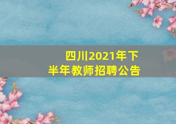 四川2021年下半年教师招聘公告