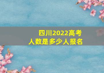 四川2022高考人数是多少人报名