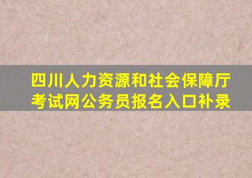 四川人力资源和社会保障厅考试网公务员报名入口补录