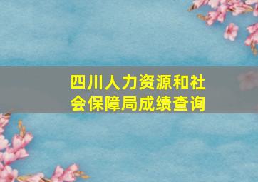 四川人力资源和社会保障局成绩查询