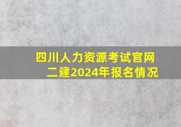 四川人力资源考试官网二建2024年报名情况