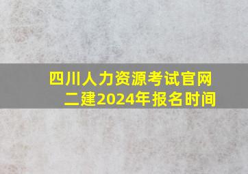 四川人力资源考试官网二建2024年报名时间