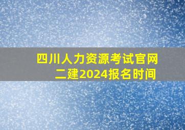 四川人力资源考试官网二建2024报名时间