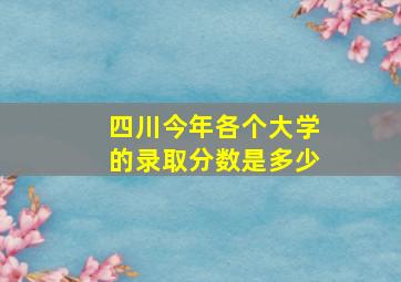 四川今年各个大学的录取分数是多少