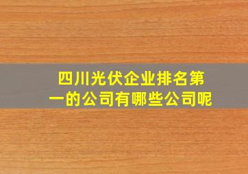 四川光伏企业排名第一的公司有哪些公司呢