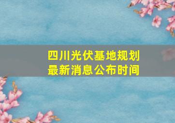 四川光伏基地规划最新消息公布时间