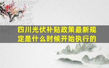 四川光伏补贴政策最新规定是什么时候开始执行的