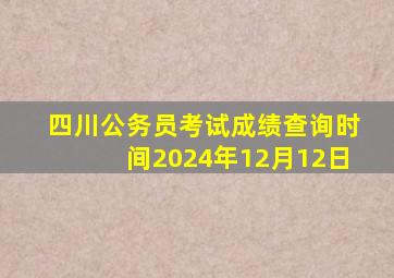 四川公务员考试成绩查询时间2024年12月12日