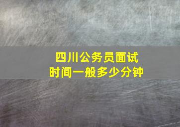 四川公务员面试时间一般多少分钟