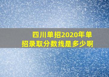 四川单招2020年单招录取分数线是多少啊