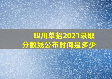 四川单招2021录取分数线公布时间是多少