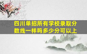 四川单招所有学校录取分数线一样吗多少分可以上