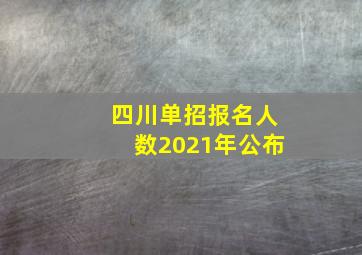 四川单招报名人数2021年公布