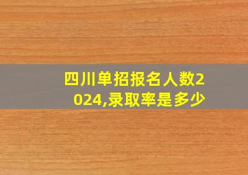 四川单招报名人数2024,录取率是多少