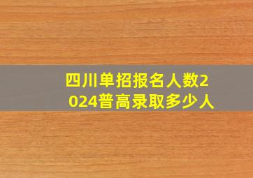 四川单招报名人数2024普高录取多少人