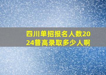 四川单招报名人数2024普高录取多少人啊