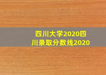 四川大学2020四川录取分数线2020