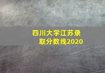 四川大学江苏录取分数线2020