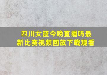 四川女篮今晚直播吗最新比赛视频回放下载观看