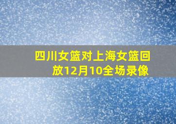 四川女篮对上海女篮回放12月10全场录像