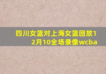 四川女篮对上海女篮回放12月10全场录像wcba