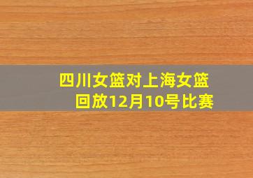 四川女篮对上海女篮回放12月10号比赛