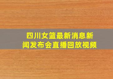 四川女篮最新消息新闻发布会直播回放视频