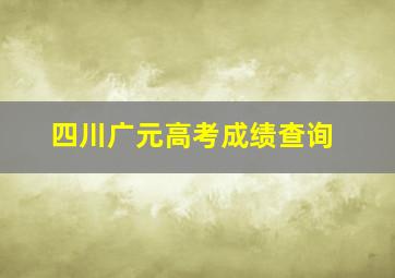 四川广元高考成绩查询