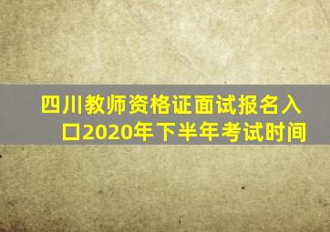 四川教师资格证面试报名入口2020年下半年考试时间