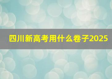 四川新高考用什么卷子2025