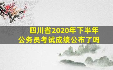 四川省2020年下半年公务员考试成绩公布了吗