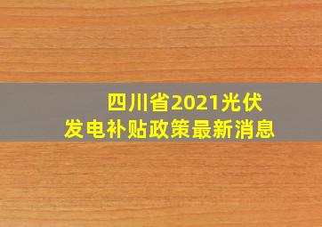 四川省2021光伏发电补贴政策最新消息