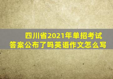 四川省2021年单招考试答案公布了吗英语作文怎么写