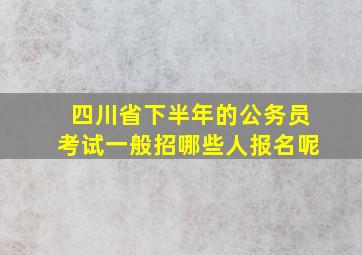 四川省下半年的公务员考试一般招哪些人报名呢