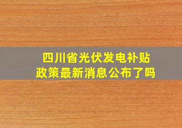 四川省光伏发电补贴政策最新消息公布了吗