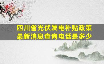 四川省光伏发电补贴政策最新消息查询电话是多少