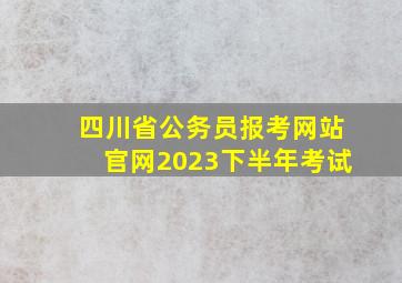 四川省公务员报考网站官网2023下半年考试