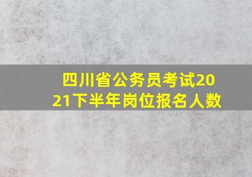 四川省公务员考试2021下半年岗位报名人数